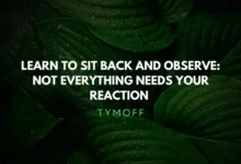 learn to sit back and observe. not everything need - tymoff