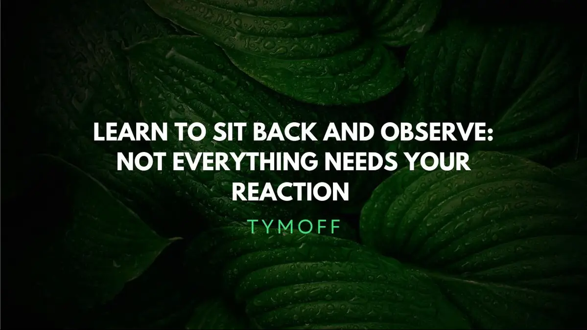 learn to sit back and observe. not everything need - tymoff